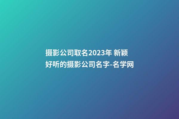 摄影公司取名2023年 新颖好听的摄影公司名字-名学网-第1张-公司起名-玄机派